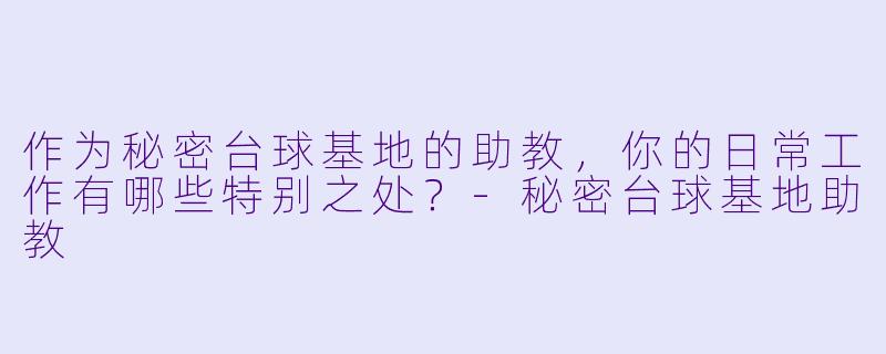 作为秘密台球基地的助教,你的日常工作有哪些特别之处?-秘密台球基地助教