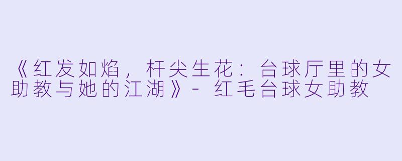 《红发如焰,杆尖生花:台球厅里的女助教与她的江湖》-红毛台球女助教