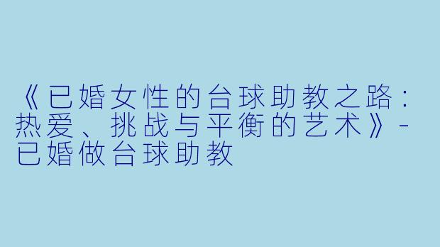 《已婚女性的台球助教之路:热爱、挑战与平衡的艺术》-已婚做台球助教