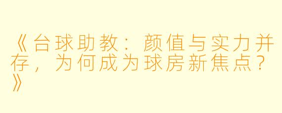 《台球助教:颜值与实力并存,为何成为球房新焦点?》