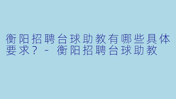 衡阳招聘台球助教有哪些具体要求?-衡阳招聘台球助教