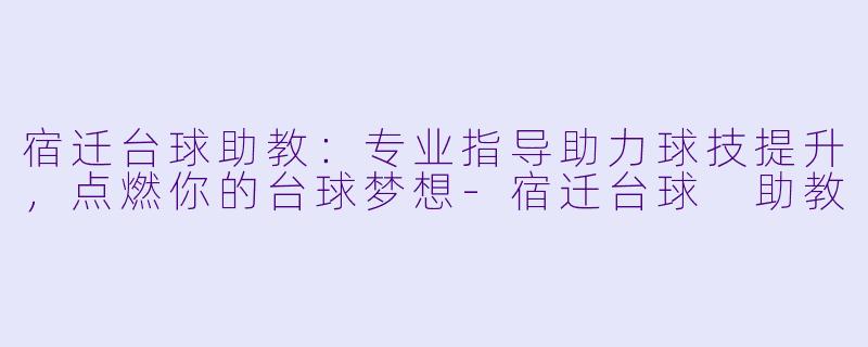 宿迁台球助教:专业指导助力球技提升,点燃你的台球梦想-宿迁台球 助教