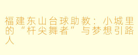 福建东山台球助教:小城里的“杆尖舞者”与梦想引路人