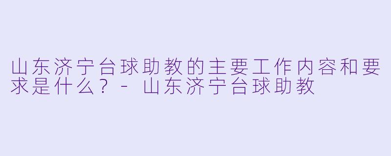 山东济宁台球助教的主要工作内容和要求是什么？-山东济宁台球助教