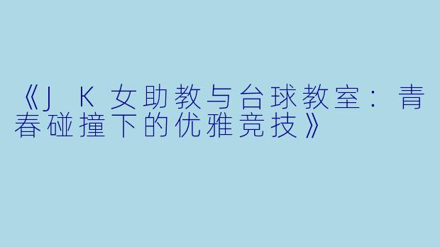 《JK女助教与台球教室:青春碰撞下的优雅竞技》