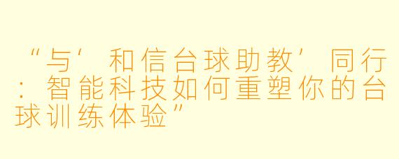 “与‘和信台球助教’同行:智能科技如何重塑你的台球训练体验”