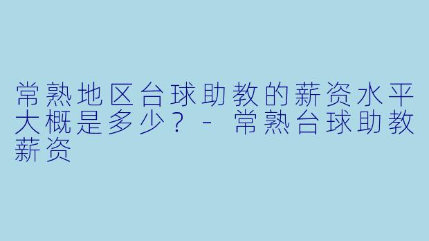 常熟地区台球助教的薪资水平大概是多少？-常熟台球助教薪资