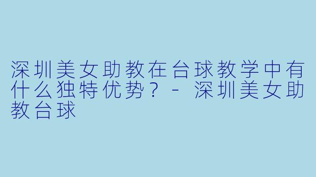 深圳美女助教在台球教学中有什么独特优势？-深圳美女助教台球