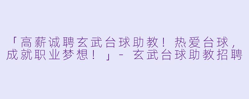 「高薪诚聘玄武台球助教!热爱台球,成就职业梦想!」-玄武台球助教招聘