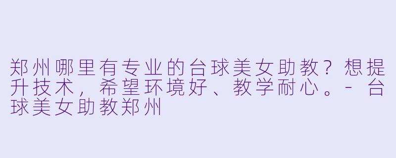 郑州哪里有专业的台球美女助教?想提升技术,希望环境好、教学耐心。-台球美女助教郑州