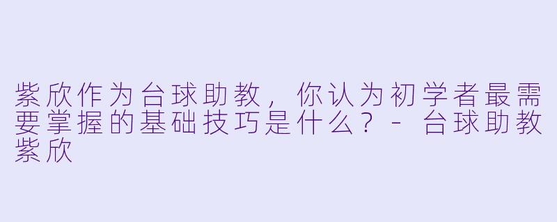 紫欣作为台球助教，你认为初学者最需要掌握的基础技巧是什么？-台球助教紫欣
