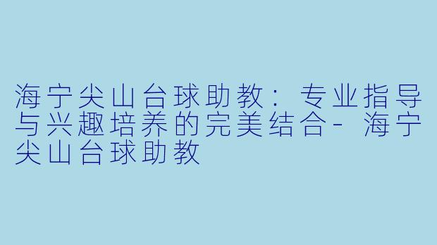 海宁尖山台球助教:专业指导与兴趣培养的完美结合-海宁尖山台球助教