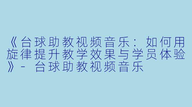 《台球助教视频音乐:如何用旋律提升教学效果与学员体验》-台球助教视频音乐