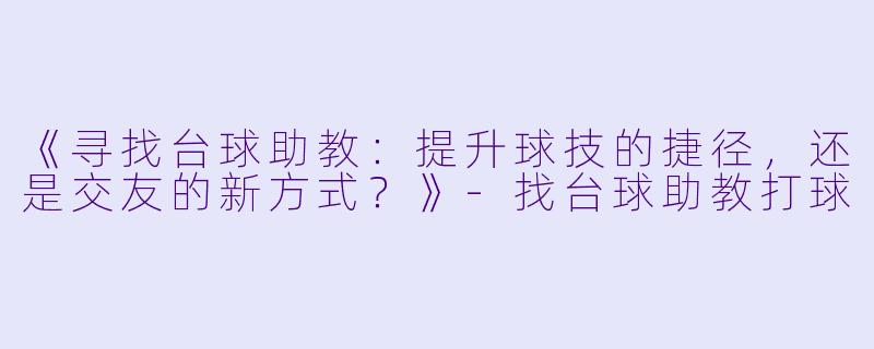 《寻找台球助教:提升球技的捷径,还是交友的新方式?》-找台球助教打球