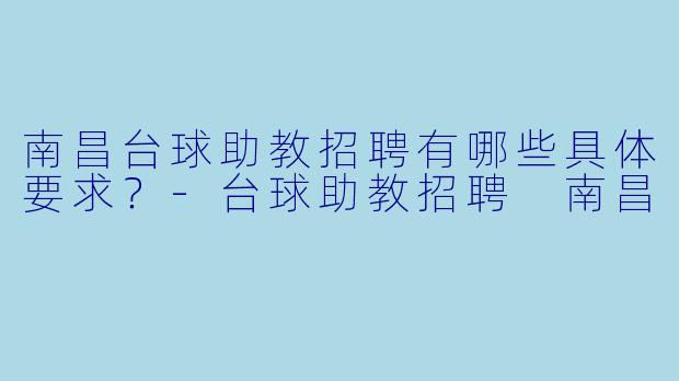 南昌台球助教招聘有哪些具体要求？-台球助教招聘 南昌