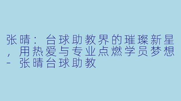 张晴:台球助教界的璀璨新星,用热爱与专业点燃学员梦想-张晴台球助教