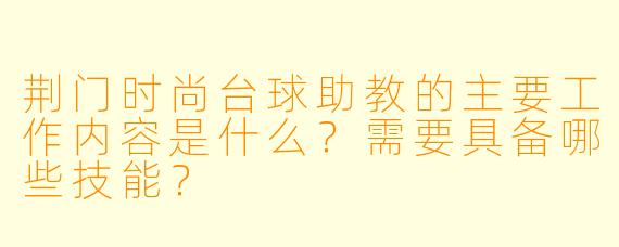 荆门时尚台球助教的主要工作内容是什么?需要具备哪些技能?