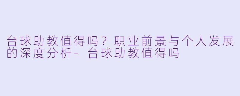 台球助教值得吗?职业前景与个人发展的深度分析-台球助教值得吗