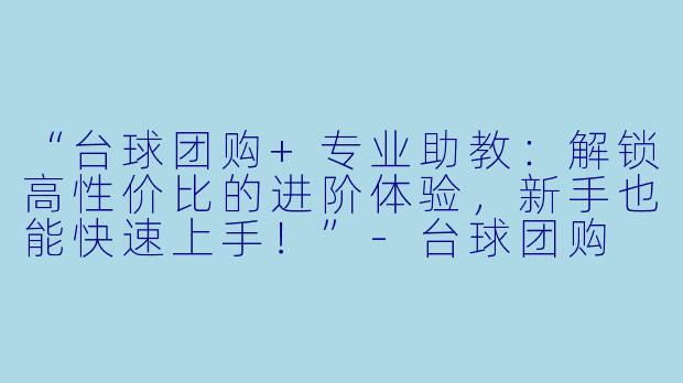 “台球团购+专业助教:解锁高性价比的进阶体验,新手也能快速上手!”-台球团购 助教
