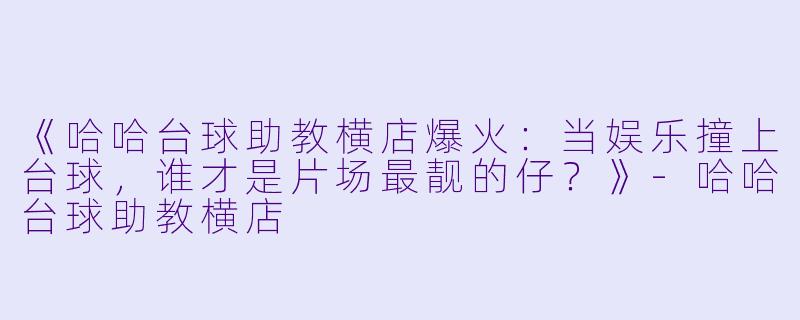 《哈哈台球助教横店爆火:当娱乐撞上台球,谁才是片场最靓的仔?》-哈哈台球助教横店