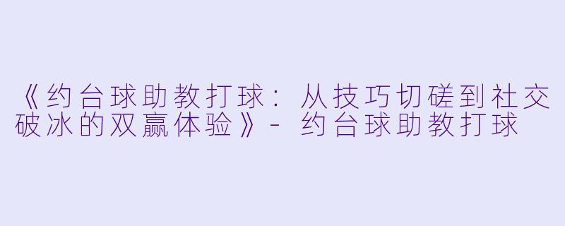 《约台球助教打球:从技巧切磋到社交破冰的双赢体验》-约台球助教打球