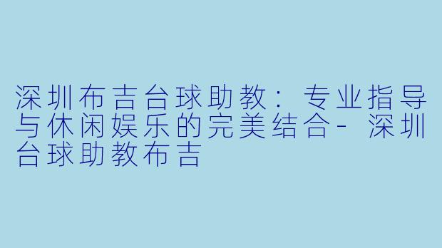 深圳布吉台球助教：专业指导与休闲娱乐的完美结合-深圳台球助教布吉