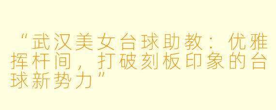 “武汉美女台球助教：优雅挥杆间，打破刻板印象的台球新势力”