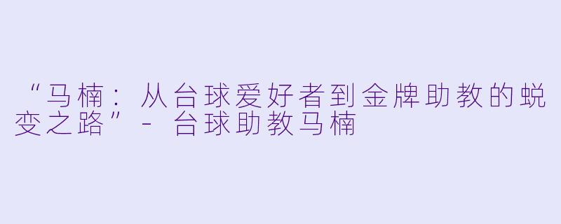 “马楠:从台球爱好者到金牌助教的蜕变之路”-台球助教马楠