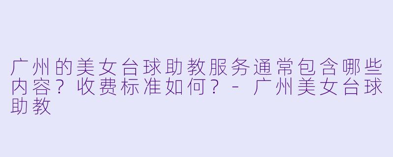 广州的美女台球助教服务通常包含哪些内容?收费标准如何?-广州美女台球助教