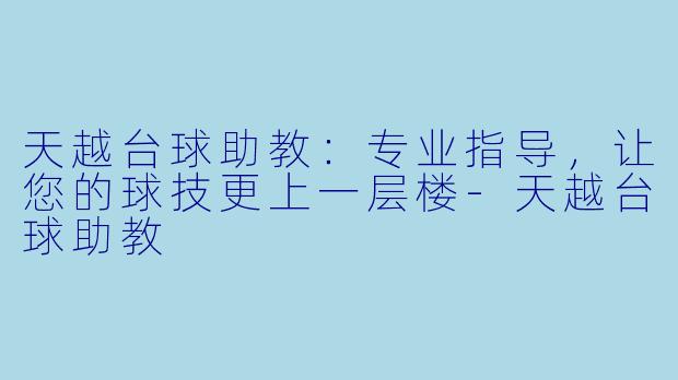 天越台球助教:专业指导,让您的球技更上一层楼-天越台球助教