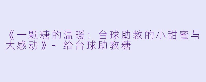 《一颗糖的温暖:台球助教的小甜蜜与大感动》-给台球助教糖