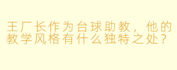 王厂长作为台球助教，他的教学风格有什么独特之处？