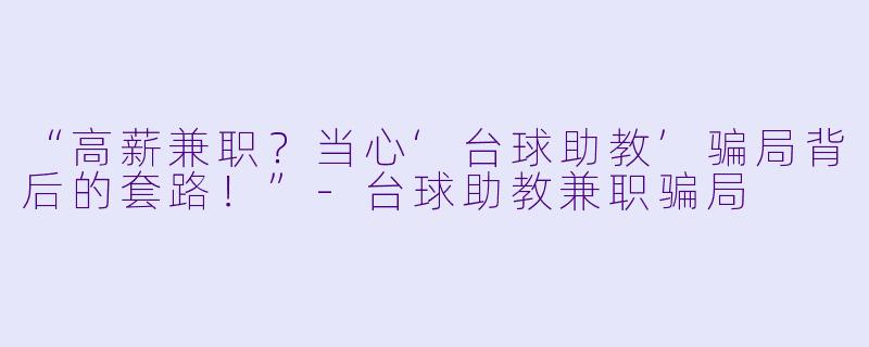 “高薪兼职？当心‘台球助教’骗局背后的套路！”-台球助教兼职骗局