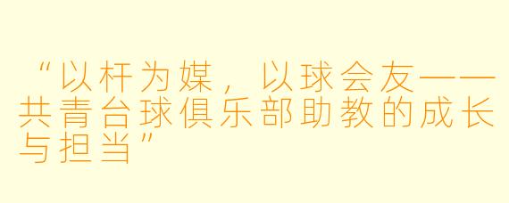 “以杆为媒，以球会友——共青台球俱乐部助教的成长与担当”
