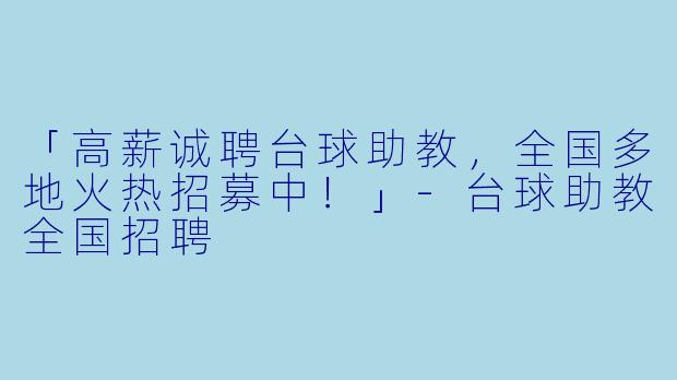 「高薪诚聘台球助教,全国多地火热招募中!」-台球助教全国招聘