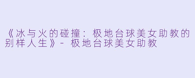 《冰与火的碰撞:极地台球美女助教的别样人生》-极地台球美女助教