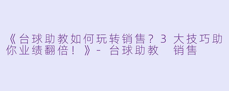 《台球助教如何玩转销售?3大技巧助你业绩翻倍!》-台球助教 销售