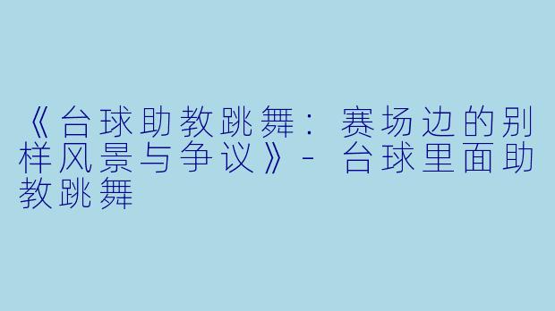《台球助教跳舞：赛场边的别样风景与争议》-台球里面助教跳舞