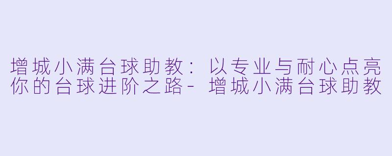 增城小满台球助教：以专业与耐心点亮你的台球进阶之路-增城小满台球助教