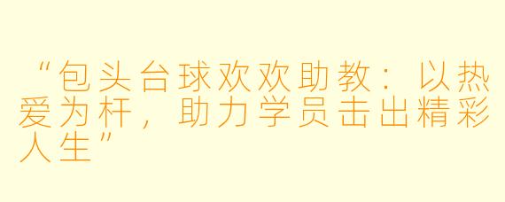 “包头台球欢欢助教:以热爱为杆,助力学员击出精彩人生”