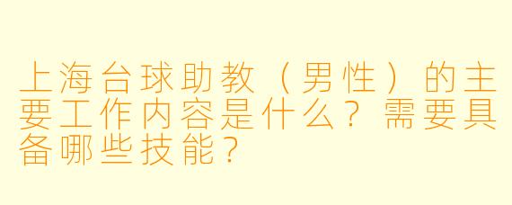 上海台球助教(男性)的主要工作内容是什么?需要具备哪些技能?