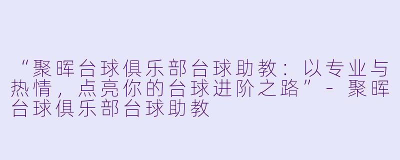 “聚晖台球俱乐部台球助教:以专业与热情,点亮你的台球进阶之路”-聚晖台球俱乐部台球助教