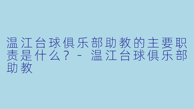 温江台球俱乐部助教的主要职责是什么？-温江台球俱乐部助教
