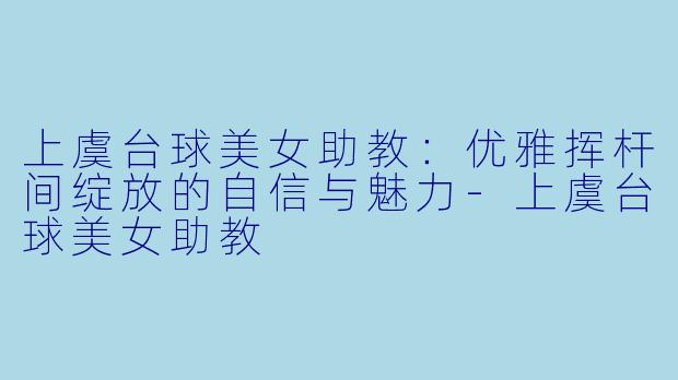 上虞台球美女助教:优雅挥杆间绽放的自信与魅力-上虞台球美女助教