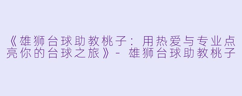《雄狮台球助教桃子：用热爱与专业点亮你的台球之旅》-雄狮台球助教桃子