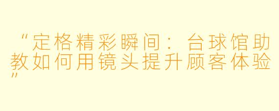 “定格精彩瞬间:台球馆助教如何用镜头提升顾客体验”
