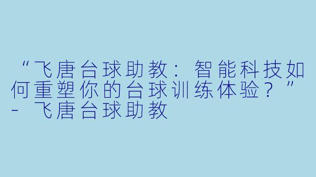 “飞唐台球助教：智能科技如何重塑你的台球训练体验？”-飞唐台球助教