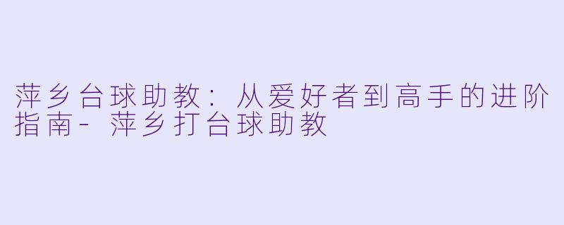 萍乡台球助教:从爱好者到高手的进阶指南-萍乡打台球助教