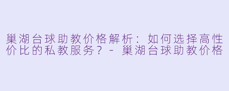 巢湖台球助教价格解析:如何选择高性价比的私教服务?-巢湖台球助教价格