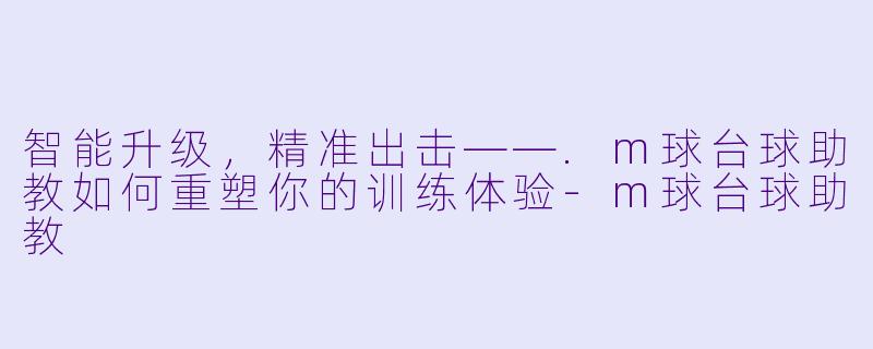 智能升级,精准出击——.m球台球助教如何重塑你的训练体验-m球台球助教